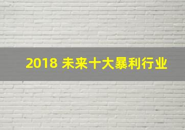 2018 未来十大暴利行业